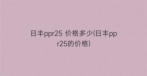 日丰ppr25 价格多少(日丰ppr25的价格)